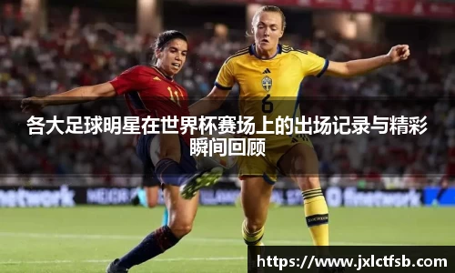 各大足球明星在世界杯赛场上的出场记录与精彩瞬间回顾