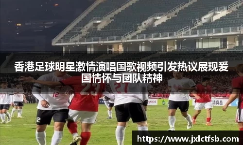 香港足球明星激情演唱国歌视频引发热议展现爱国情怀与团队精神
