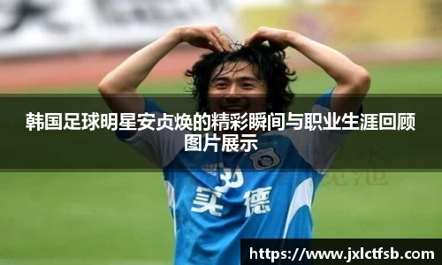 韩国足球明星安贞焕的精彩瞬间与职业生涯回顾图片展示